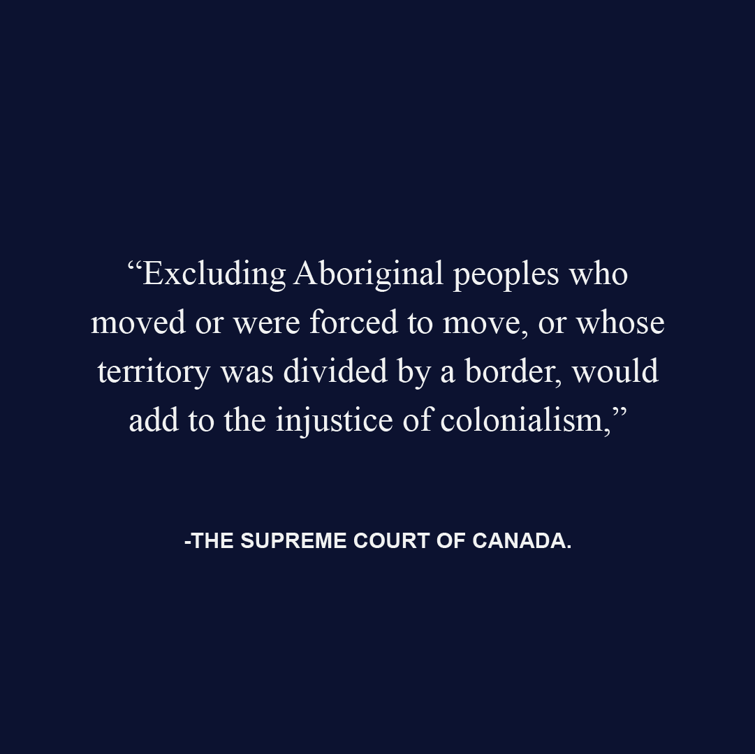 “Excluding Aboriginal peoples who moved or were forced to move, or whose territory was divided by a border, would add to the injustice of colonialism,” - The Supreme Court of Canada